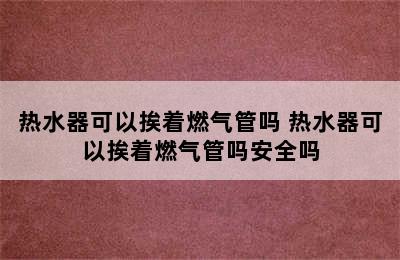 热水器可以挨着燃气管吗 热水器可以挨着燃气管吗安全吗